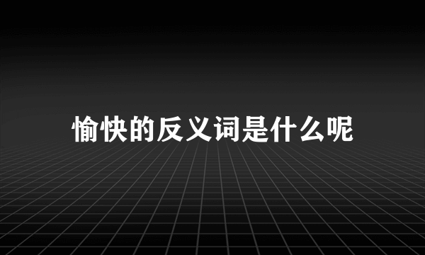 愉快的反义词是什么呢