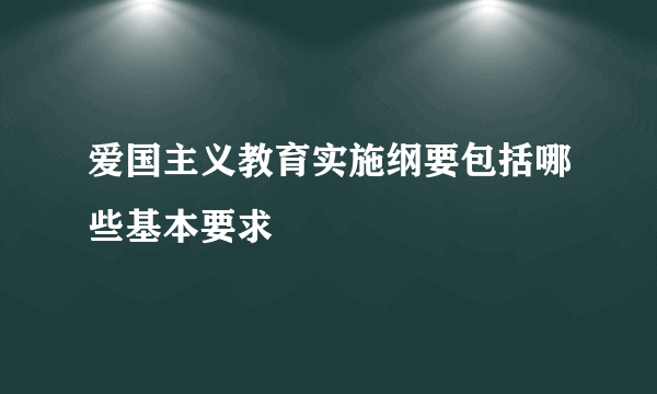 爱国主义教育实施纲要包括哪些基本要求