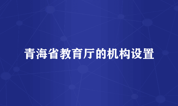青海省教育厅的机构设置