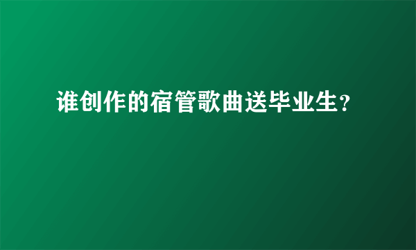 谁创作的宿管歌曲送毕业生？