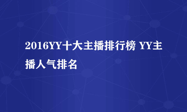 2016YY十大主播排行榜 YY主播人气排名