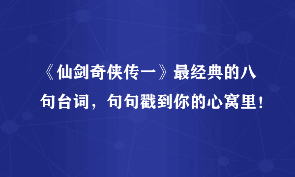 《仙剑奇侠传一》最经典的八句台词，句句戳到你的心窝里！