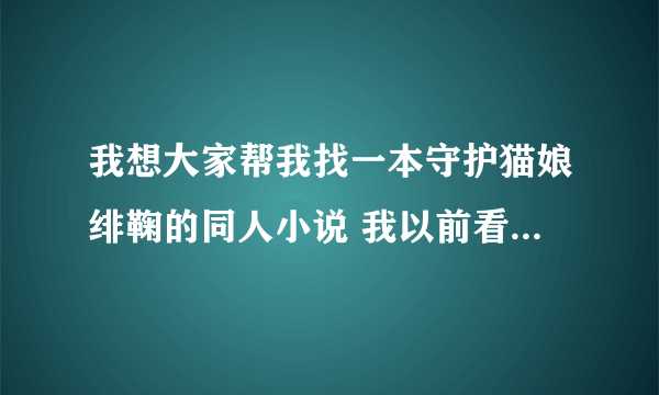 我想大家帮我找一本守护猫娘绯鞠的同人小说 我以前看的但现在找不到了
