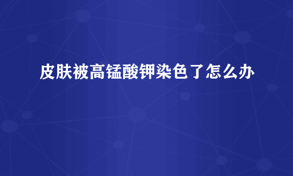 皮肤被高锰酸钾染色了怎么办
