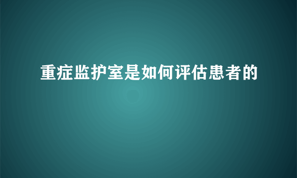 重症监护室是如何评估患者的