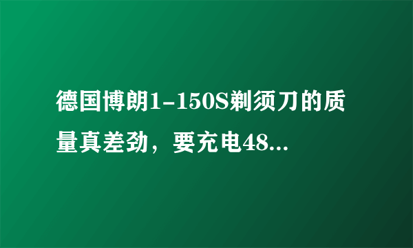 德国博朗1-150S剃须刀的质量真差劲，要充电48小时才能用，品质太差了。