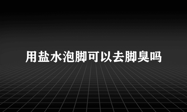 用盐水泡脚可以去脚臭吗