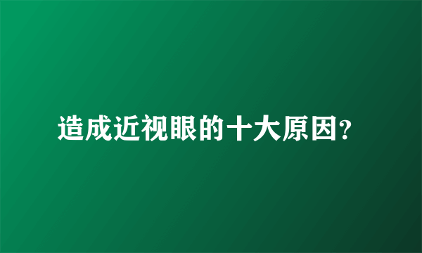 造成近视眼的十大原因？