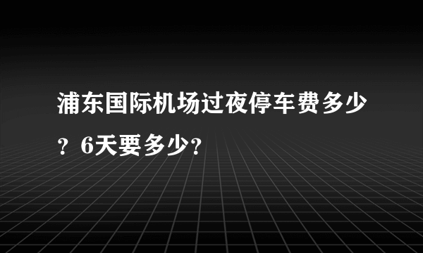 浦东国际机场过夜停车费多少？6天要多少？