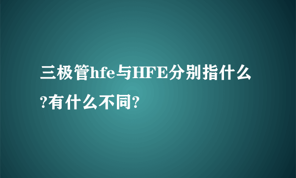 三极管hfe与HFE分别指什么?有什么不同?