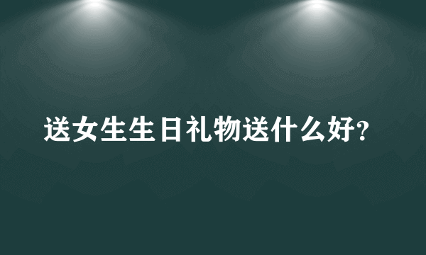 送女生生日礼物送什么好？
