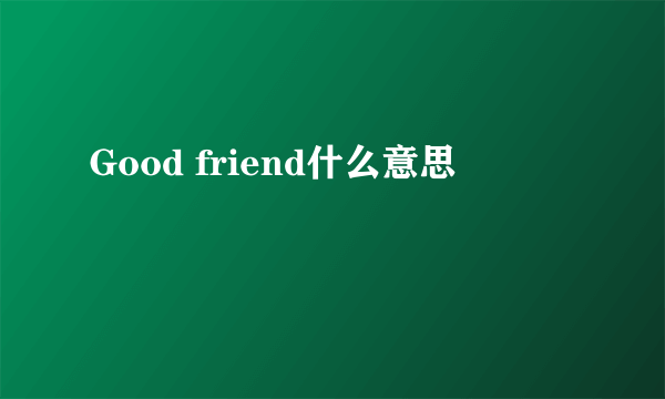 Good friend什么意思