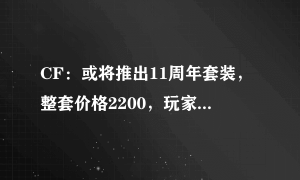 CF：或将推出11周年套装，整套价格2200，玩家：策划想钱想疯了，你有何看法？