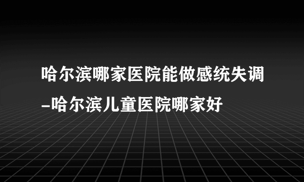 哈尔滨哪家医院能做感统失调-哈尔滨儿童医院哪家好