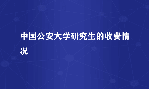 中国公安大学研究生的收费情况