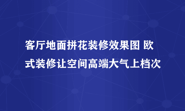 客厅地面拼花装修效果图 欧式装修让空间高端大气上档次