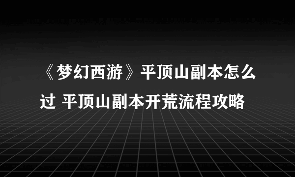 《梦幻西游》平顶山副本怎么过 平顶山副本开荒流程攻略