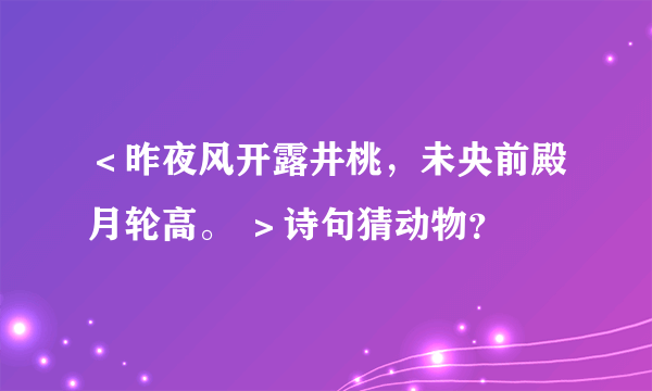 ＜昨夜风开露井桃，未央前殿月轮高。 ＞诗句猜动物？