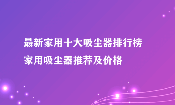 最新家用十大吸尘器排行榜 家用吸尘器推荐及价格