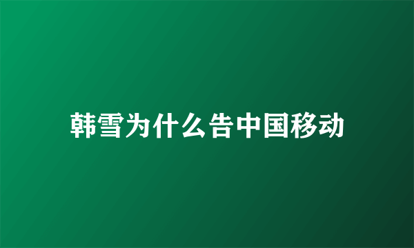 韩雪为什么告中国移动
