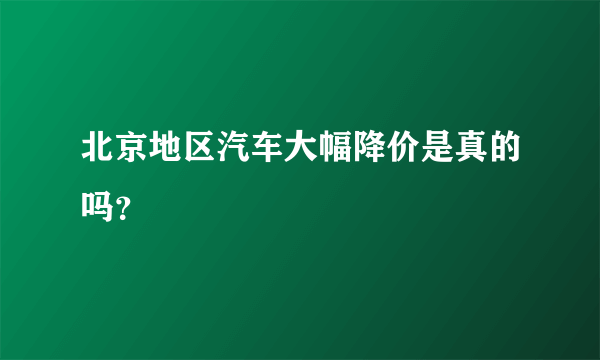 北京地区汽车大幅降价是真的吗？