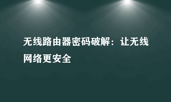 无线路由器密码破解：让无线网络更安全