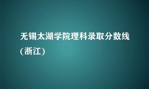 无锡太湖学院理科录取分数线(浙江)