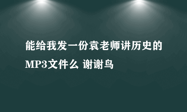 能给我发一份袁老师讲历史的MP3文件么 谢谢鸟