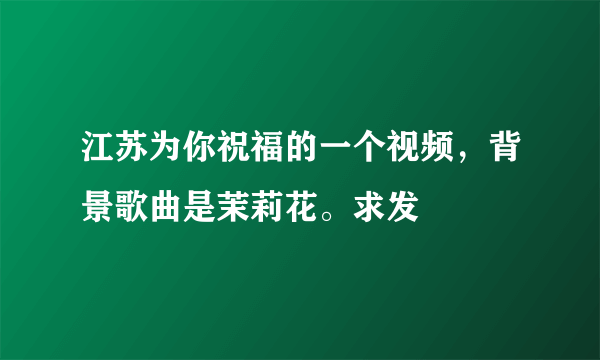 江苏为你祝福的一个视频，背景歌曲是茉莉花。求发