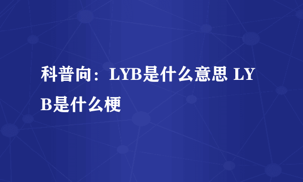 科普向：LYB是什么意思 LYB是什么梗