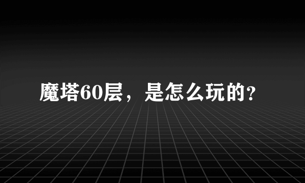 魔塔60层，是怎么玩的？