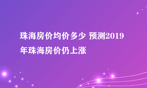 珠海房价均价多少 预测2019年珠海房价仍上涨