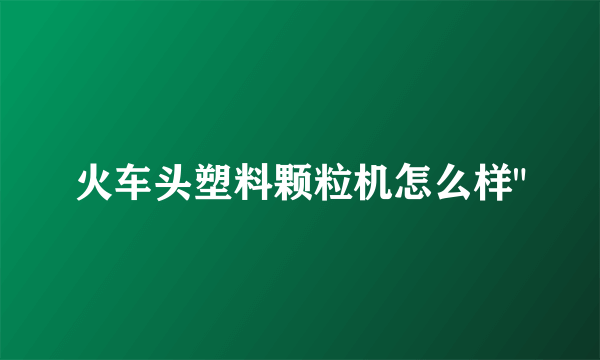 火车头塑料颗粒机怎么样