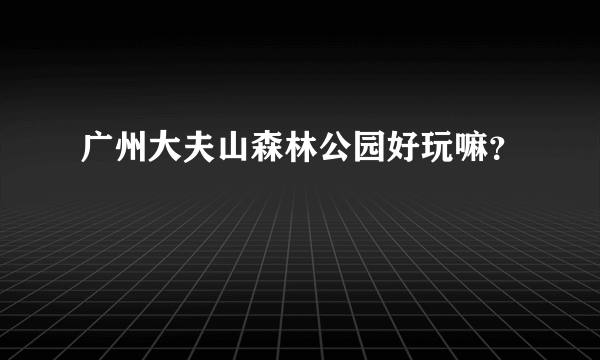 广州大夫山森林公园好玩嘛？