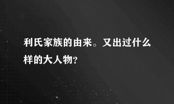 利氏家族的由来。又出过什么样的大人物？