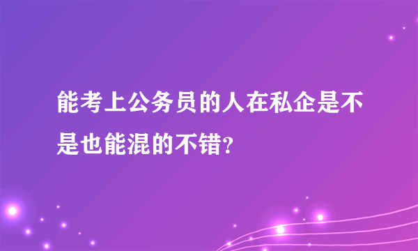 能考上公务员的人在私企是不是也能混的不错？