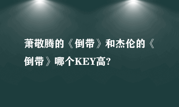 萧敬腾的《倒带》和杰伦的《倒带》哪个KEY高?