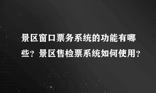 景区窗口票务系统的功能有哪些？景区售检票系统如何使用？