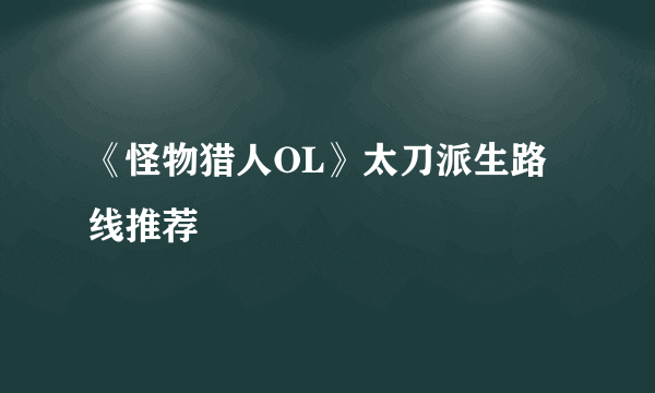 《怪物猎人OL》太刀派生路线推荐