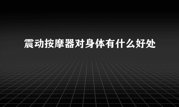 震动按摩器对身体有什么好处