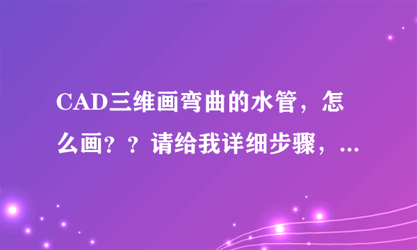CAD三维画弯曲的水管，怎么画？？请给我详细步骤，，或视频教学