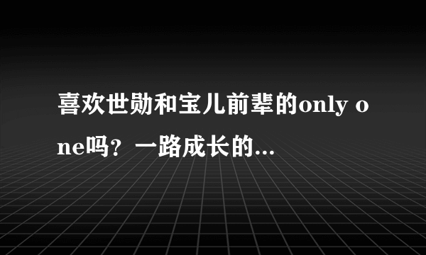 喜欢世勋和宝儿前辈的only one吗？一路成长的世勋都发生了那些变化？