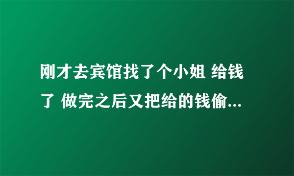 刚才去宾馆找了个小姐 给钱了 做完之后又把给的钱偷走了 会有事吗