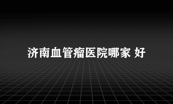 济南血管瘤医院哪家 好