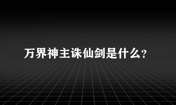 万界神主诛仙剑是什么？