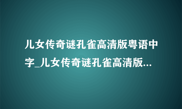 儿女传奇谜孔雀高清版粤语中字_儿女传奇谜孔雀高清版电影免费在线