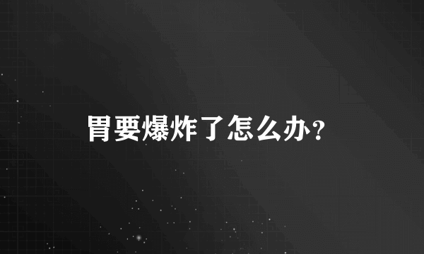 胃要爆炸了怎么办？