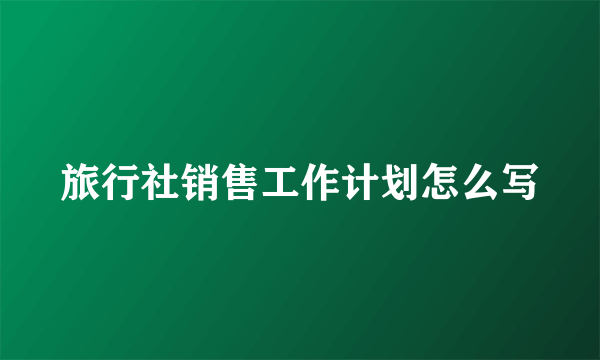 旅行社销售工作计划怎么写
