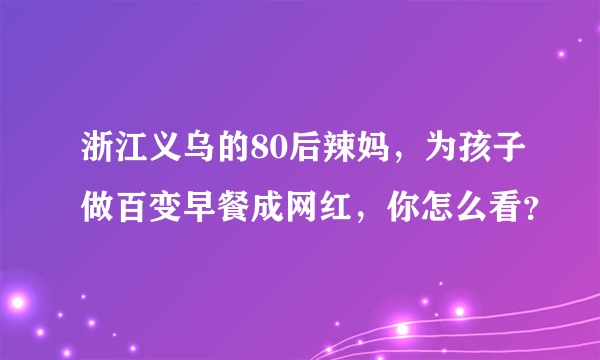 浙江义乌的80后辣妈，为孩子做百变早餐成网红，你怎么看？