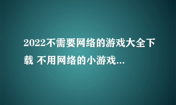 2022不需要网络的游戏大全下载 不用网络的小游戏下载合集